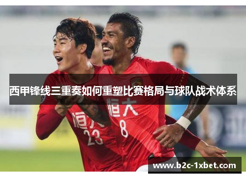 西甲锋线三重奏如何重塑比赛格局与球队战术体系