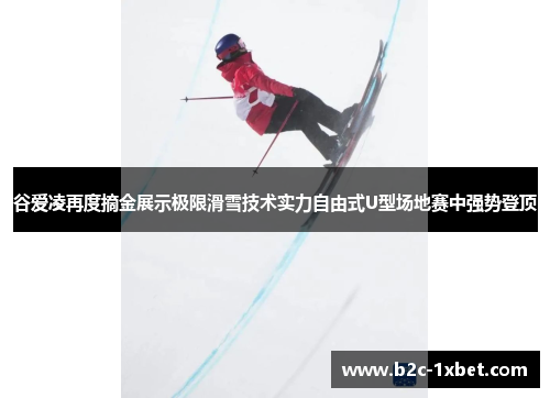 谷爱凌再度摘金展示极限滑雪技术实力自由式U型场地赛中强势登顶