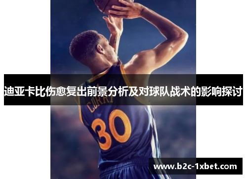迪亚卡比伤愈复出前景分析及对球队战术的影响探讨