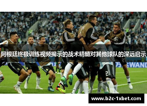 阿根廷终极训练视频揭示的战术精髓对其他球队的深远启示