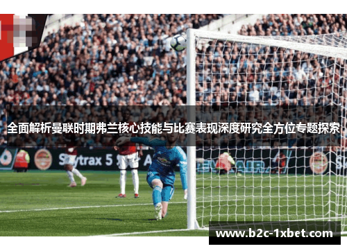 全面解析曼联时期弗兰核心技能与比赛表现深度研究全方位专题探索