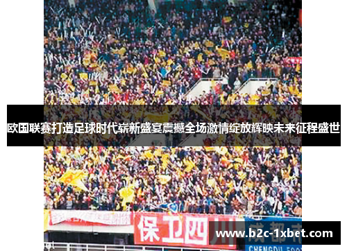 欧国联赛打造足球时代崭新盛宴震撼全场激情绽放辉映未来征程盛世