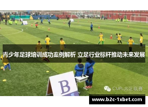 青少年足球培训成功案例解析 立足行业标杆推动未来发展