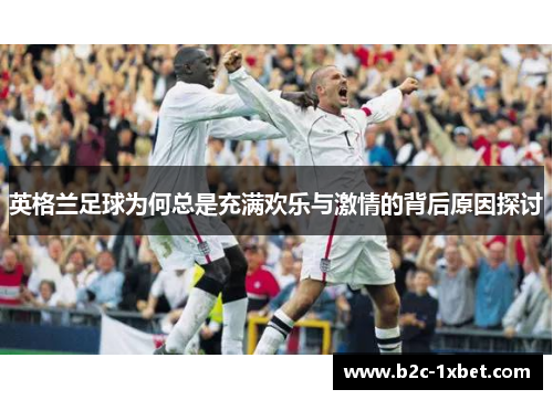 英格兰足球为何总是充满欢乐与激情的背后原因探讨