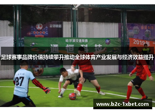 足球赛事品牌价值持续攀升推动全球体育产业发展与经济效益提升