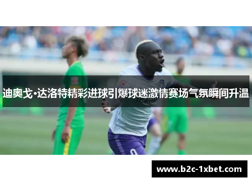 迪奥戈·达洛特精彩进球引爆球迷激情赛场气氛瞬间升温