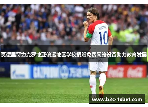 莫德里奇为克罗地亚偏远地区学校捐赠免费网络设备助力教育发展