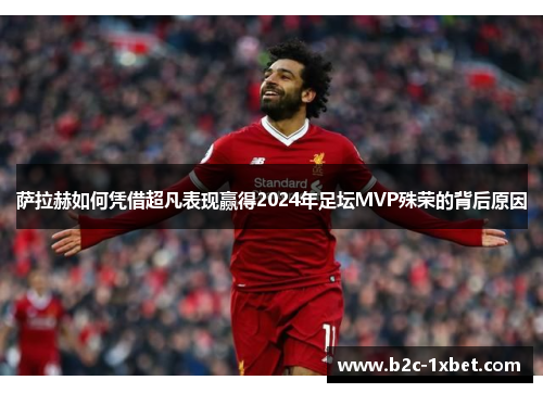萨拉赫如何凭借超凡表现赢得2024年足坛MVP殊荣的背后原因