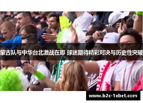 蒙古队与中华台北激战在即 球迷期待精彩对决与历史性突破