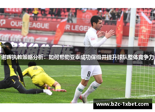 谢晖执教策略分析：如何帮助亚泰成功保级并提升球队整体竞争力