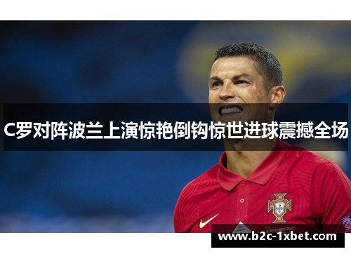 C罗对阵波兰上演惊艳倒钩惊世进球震撼全场