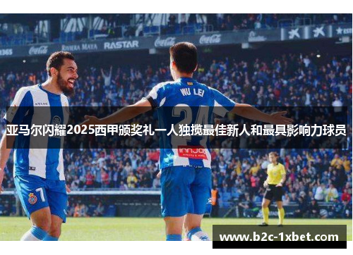 亚马尔闪耀2025西甲颁奖礼一人独揽最佳新人和最具影响力球员