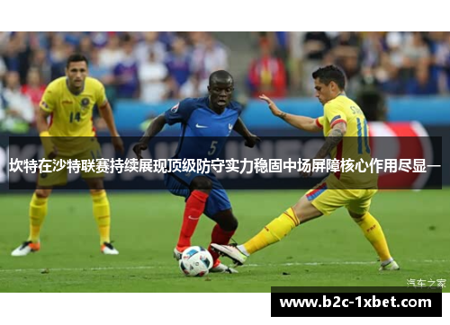 坎特在沙特联赛持续展现顶级防守实力稳固中场屏障核心作用尽显一