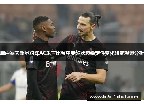 库卢塞夫斯基对阵AC米兰比赛中英超状态稳定性变化研究观察分析