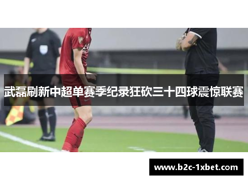 武磊刷新中超单赛季纪录狂砍三十四球震惊联赛