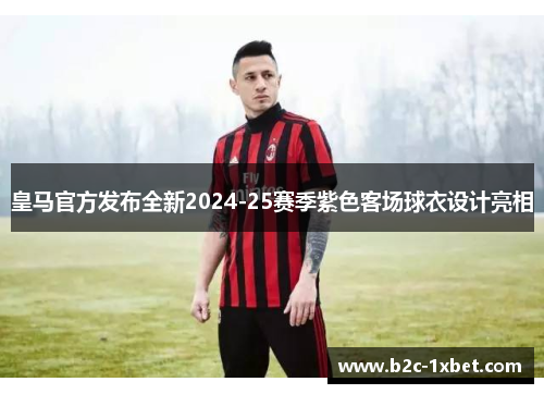 皇马官方发布全新2024-25赛季紫色客场球衣设计亮相