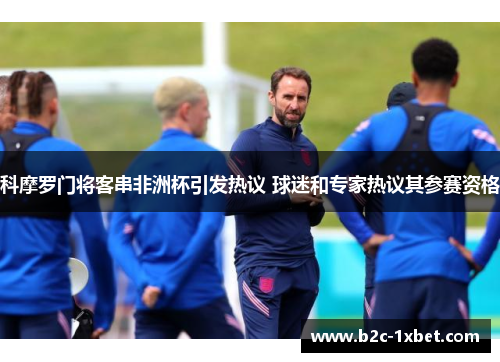 科摩罗门将客串非洲杯引发热议 球迷和专家热议其参赛资格