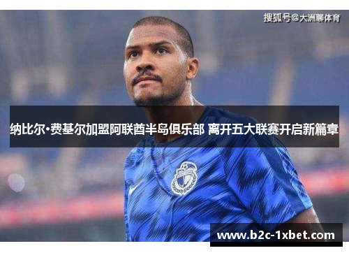 纳比尔·费基尔加盟阿联酋半岛俱乐部 离开五大联赛开启新篇章