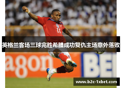 英格兰客场三球完胜希腊成功复仇主场意外落败