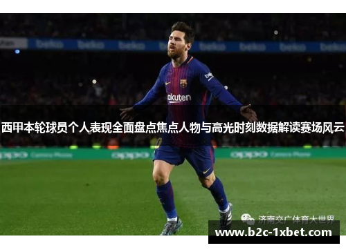西甲本轮球员个人表现全面盘点焦点人物与高光时刻数据解读赛场风云