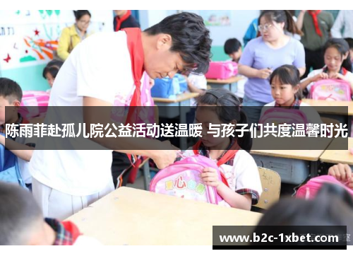 陈雨菲赴孤儿院公益活动送温暖 与孩子们共度温馨时光