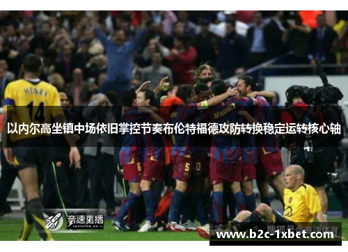 以内尔高坐镇中场依旧掌控节奏布伦特福德攻防转换稳定运转核心轴