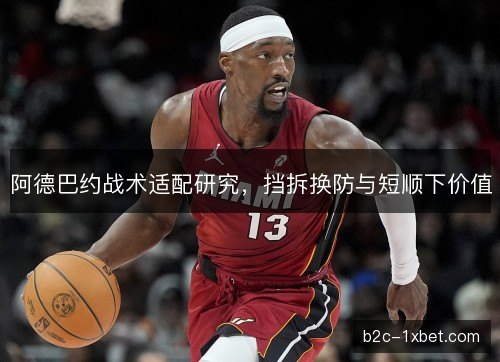 阿德巴约战术适配研究，挡拆换防与短顺下价值